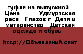 туфли на выпускной › Цена ­ 500 - Удмуртская респ., Глазов г. Дети и материнство » Детская одежда и обувь   